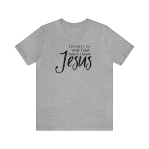 I'm Sorry for what I said before I knew Jesus T-shirt - Christian Humor - humorous Jesus tee