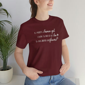 If I wasn't a human girl I think I'd like to be a bee and live among the flowers shirt, writer gift, reader gift, flowers and bees shirt